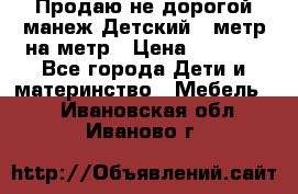 Продаю не дорогой манеж Детский , метр на метр › Цена ­ 1 500 - Все города Дети и материнство » Мебель   . Ивановская обл.,Иваново г.